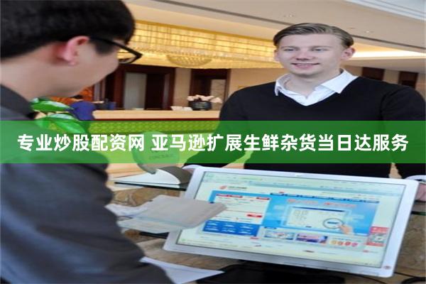 专业炒股配资网 亚马逊扩展生鲜杂货当日达服务