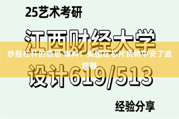 炒股杠杆的意思 爆料！美国在芯片货物中安了追踪器