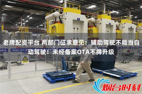 老牌配资平台 两部门征求意见：辅助驾驶不能当自动驾驶！未经备案OTA不得升级