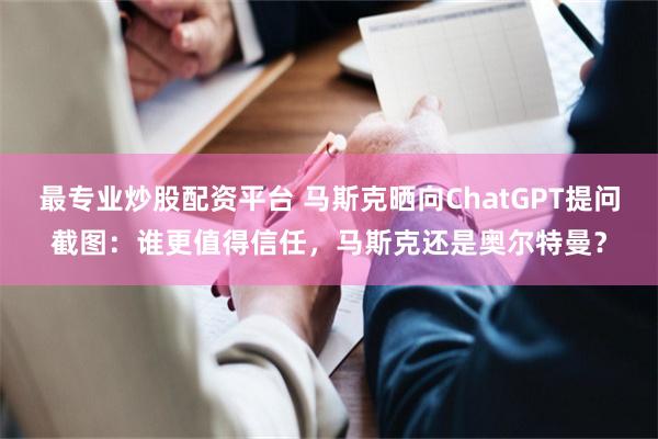 最专业炒股配资平台 马斯克晒向ChatGPT提问截图：谁更值得信任，马斯克还是奥尔特曼？