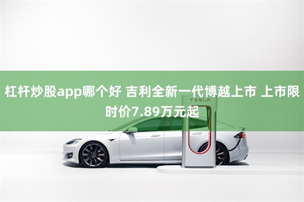 杠杆炒股app哪个好 吉利全新一代博越上市 上市限时价7.89万元起