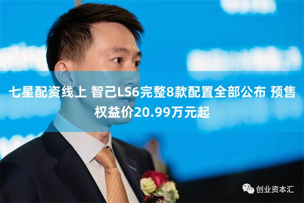 七星配资线上 智己LS6完整8款配置全部公布 预售权益价20.99万元起