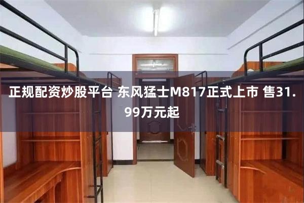 正规配资炒股平台 东风猛士M817正式上市 售31.99万元起