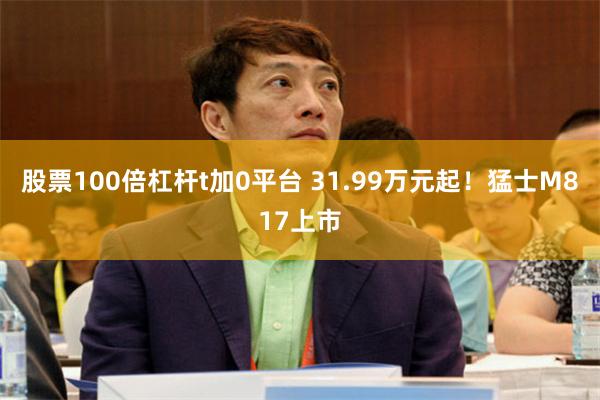 股票100倍杠杆t加0平台 31.99万元起！猛士M817上市
