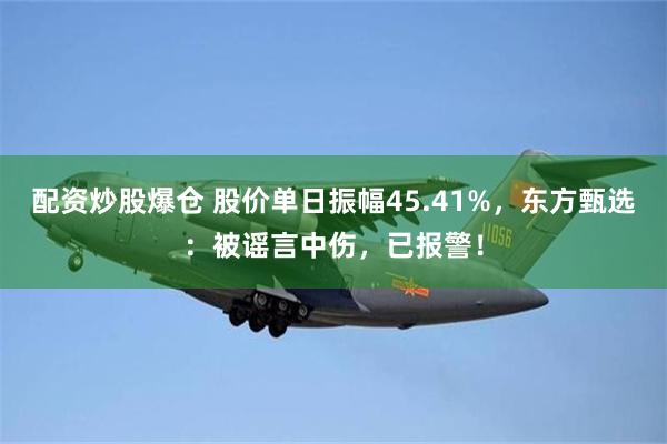 配资炒股爆仓 股价单日振幅45.41%，东方甄选：被谣言中伤，已报警！