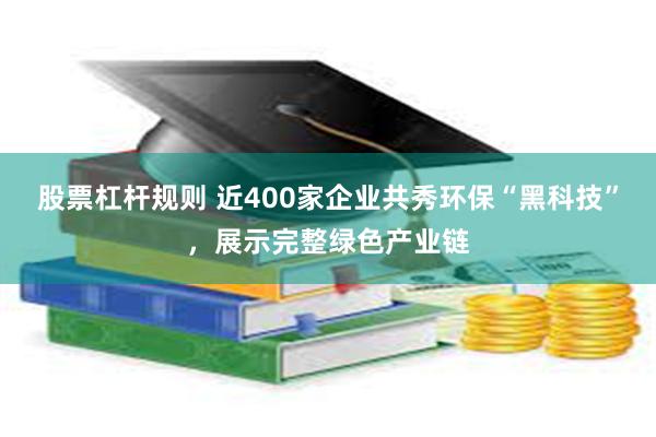 股票杠杆规则 近400家企业共秀环保“黑科技”，展示完整绿色产业链
