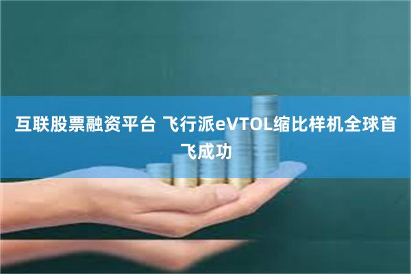 互联股票融资平台 飞行派eVTOL缩比样机全球首飞成功