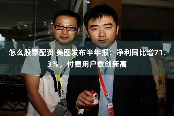 怎么股票配资 美图发布半年报:净利同比增71.3%,付费用户数创新高