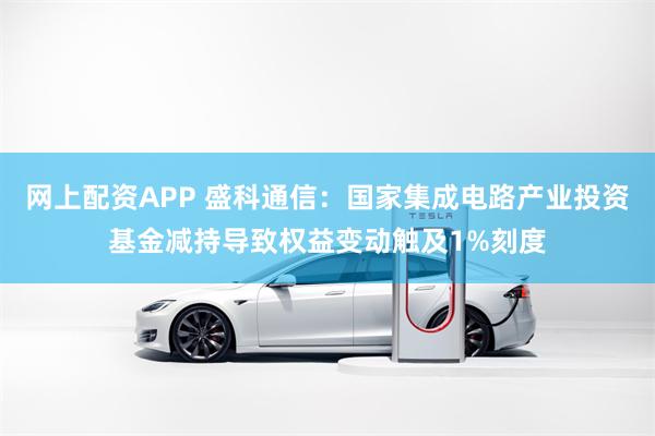 网上配资APP 盛科通信：国家集成电路产业投资基金减持导致权益变动触及1%刻度
