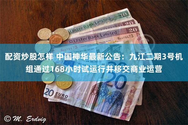 配资炒股怎样 中国神华最新公告：九江二期3号机组通过168小时试运行并移交商业运营