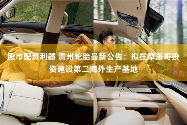 股市配资利器 贵州轮胎最新公告：拟在摩洛哥投资建设第二海外生产基地