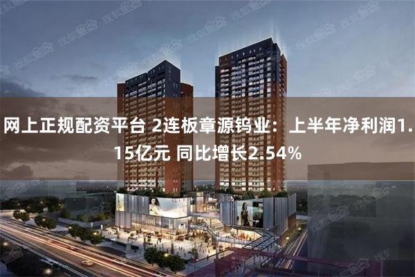 网上正规配资平台 2连板章源钨业：上半年净利润1.15亿元 同比增长2.54%
