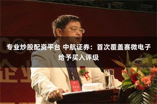 专业炒股配资平台 中航证券：首次覆盖赛微电子给予买入评级