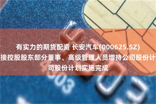 有实力的期货配资 长安汽车(000625.SZ)：公司及间接控股股东部分董事、高级管理人员增持公司股份计划实施完成