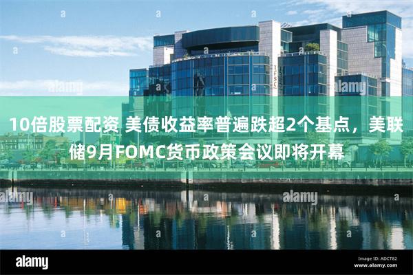 10倍股票配资 美债收益率普遍跌超2个基点，美联储9月FOMC货币政策会议即将开幕
