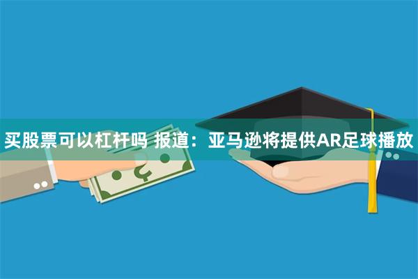 买股票可以杠杆吗 报道：亚马逊将提供AR足球播放