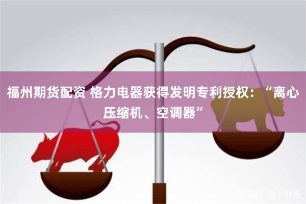 福州期货配资 格力电器获得发明专利授权:“离心压缩机、空调器”