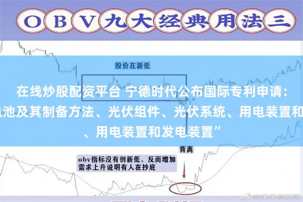 在线炒股配资平台 宁德时代公布国际专利申请：“钙钛矿电池及其制备方法、光伏组件、光伏系统、用电装置和发电装置”