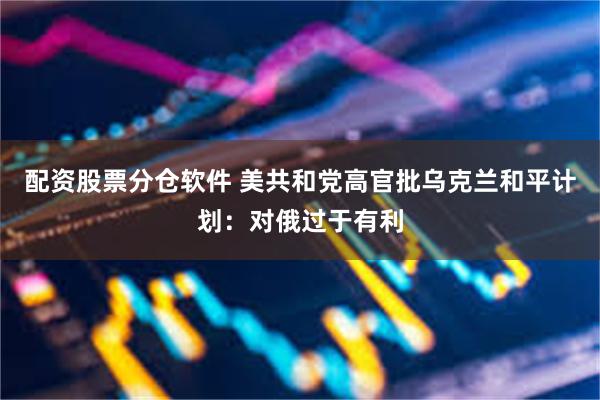 配资股票分仓软件 美共和党高官批乌克兰和平计划：对俄过于有利