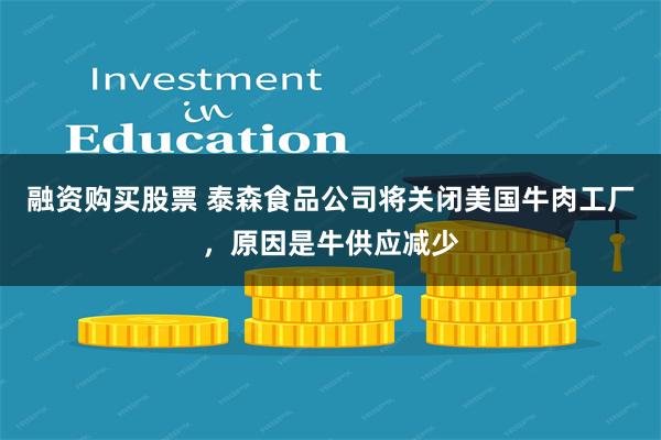 融资购买股票 泰森食品公司将关闭美国牛肉工厂，原因是牛供应减少
