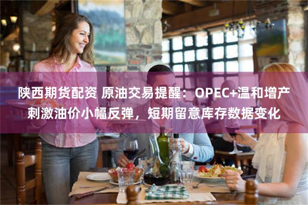 陕西期货配资 原油交易提醒：OPEC+温和增产刺激油价小幅反弹，短期留意库存数据变化