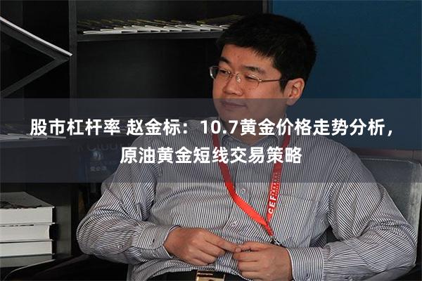 股市杠杆率 赵金标：10.7黄金价格走势分析，原油黄金短线交易策略