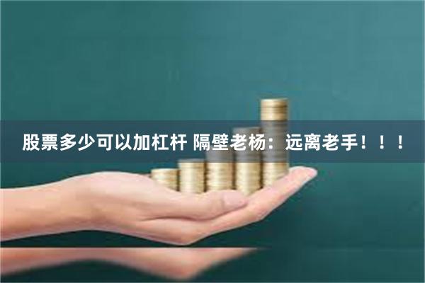 股票多少可以加杠杆 隔壁老杨：远离老手！！！