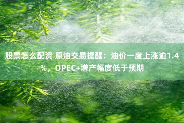 股票怎么配资 原油交易提醒：油价一度上涨逾1.4%，OPEC+增产幅度低于预期