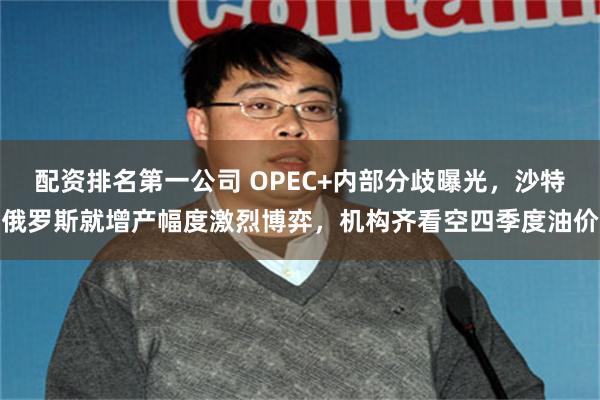 配资排名第一公司 OPEC+内部分歧曝光，沙特俄罗斯就增产幅度激烈博弈，机构齐看空四季度油价