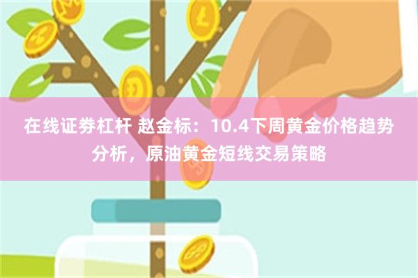 在线证劵杠杆 赵金标：10.4下周黄金价格趋势分析，原油黄金短线交易策略