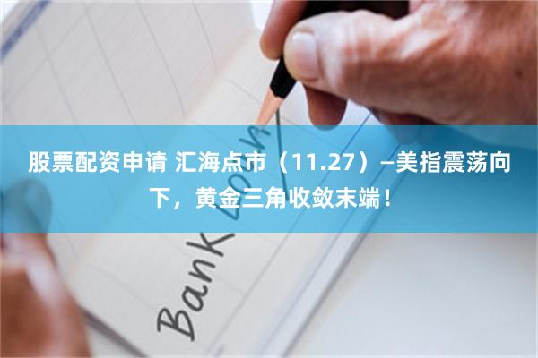 股票配资申请 汇海点市（11.27）—美指震荡向下，黄金三角收敛末端！