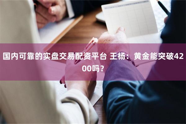 国内可靠的实盘交易配资平台 王杨：黄金能突破4200吗？
