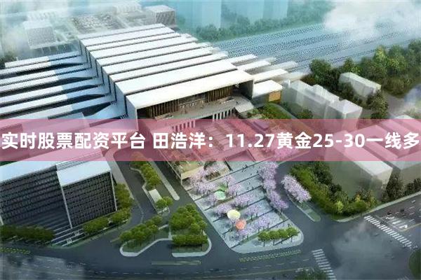 实时股票配资平台 田浩洋：11.27黄金25-30一线多