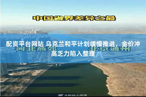 配资平台网站 乌克兰和平计划缓慢推进，金价冲高乏力陷入整理