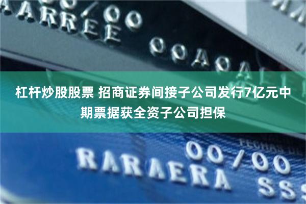 杠杆炒股股票 招商证券间接子公司发行7亿元中期票据获全资子公司担保