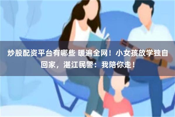炒股配资平台有哪些 暖遍全网！小女孩放学独自回家，湛江民警：我陪你走！