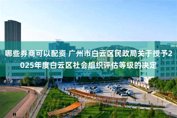哪些券商可以配资 广州市白云区民政局关于授予2025年度白云区社会组织评估等级的决定