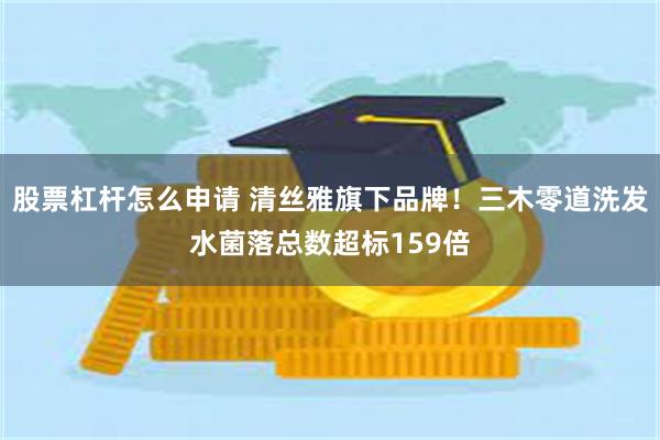股票杠杆怎么申请 清丝雅旗下品牌！三木零道洗发水菌落总数超标159倍