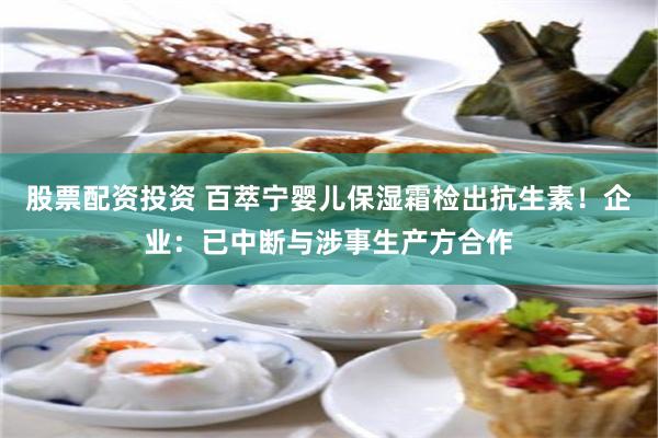 股票配资投资 百萃宁婴儿保湿霜检出抗生素！企业：已中断与涉事生产方合作