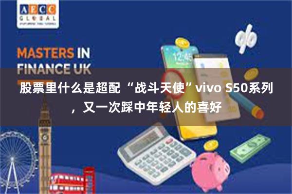 股票里什么是超配 “战斗天使”vivo S50系列，又一次踩中年轻人的喜好