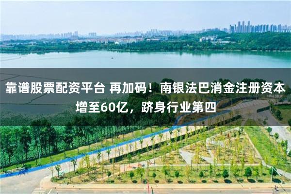 靠谱股票配资平台 再加码!南银法巴消金注册资本增至60亿,跻身行业第四