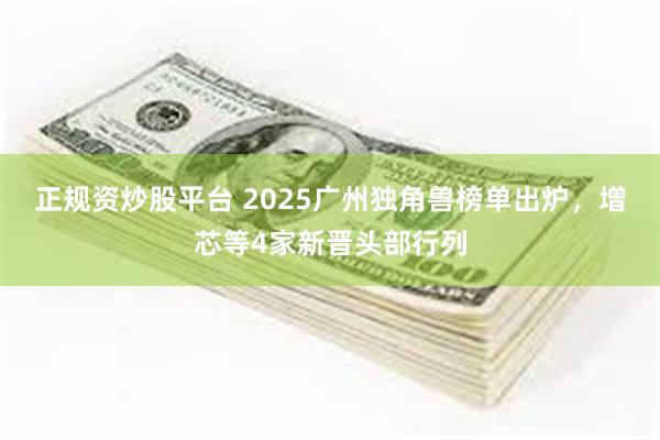 正规资炒股平台 2025广州独角兽榜单出炉，增芯等4家新晋头部行列