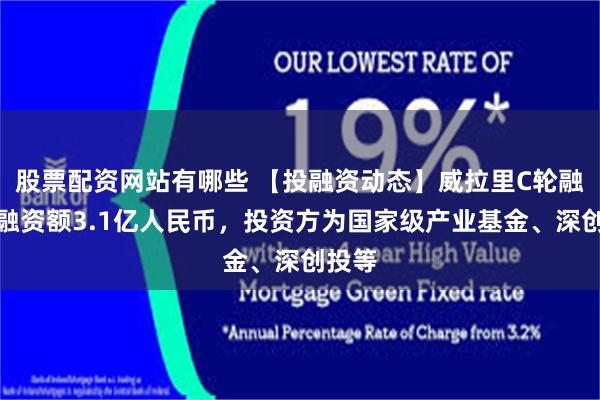股票配资网站有哪些 【投融资动态】威拉里C轮融资，融资额3.1亿人民币，投资方为国家级产业基金、深创投等