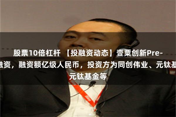 股票10倍杠杆 【投融资动态】壹粟创新Pre-A轮融资,融资额亿级人民币,投资方为同创伟业、元钛基金等