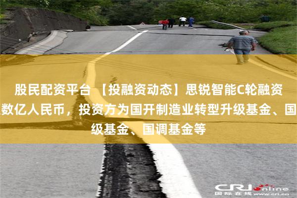 股民配资平台 【投融资动态】思锐智能C轮融资，融资额数亿人民币，投资方为国开制造业转型升级基金、国调基金等
