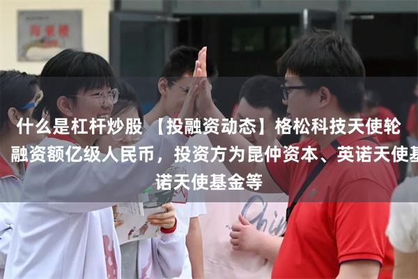 什么是杠杆炒股 【投融资动态】格松科技天使轮融资，融资额亿级人民币，投资方为昆仲资本、英诺天使基金等