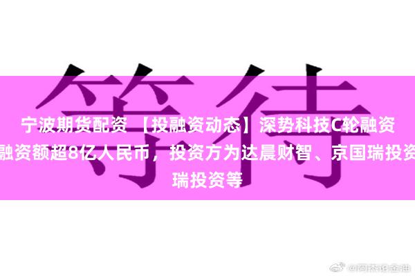 宁波期货配资 【投融资动态】深势科技C轮融资，融资额超8亿人民币，投资方为达晨财智、京国瑞投资等