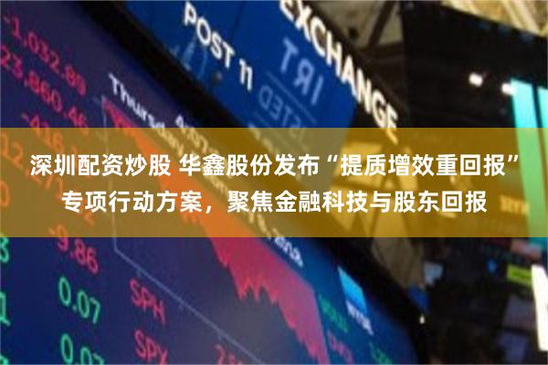 深圳配资炒股 华鑫股份发布“提质增效重回报”专项行动方案，聚焦金融科技与股东回报