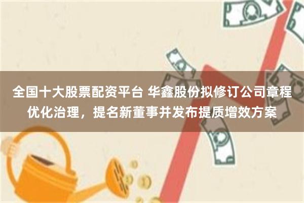 全国十大股票配资平台 华鑫股份拟修订公司章程优化治理，提名新董事并发布提质增效方案