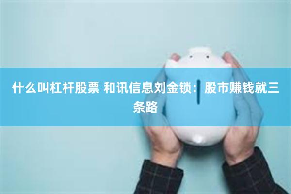 什么叫杠杆股票 和讯信息刘金锁:股市赚钱就三条路